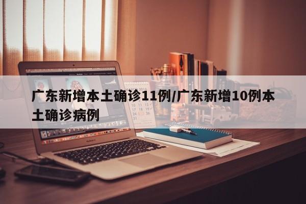 广东新增本土确诊11例/广东新增10例本土确诊病例