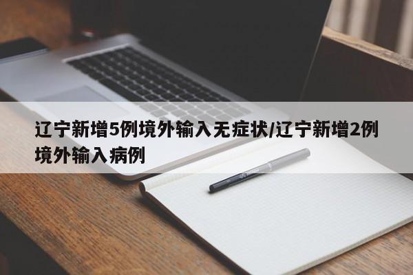 辽宁新增5例境外输入无症状/辽宁新增2例境外输入病例